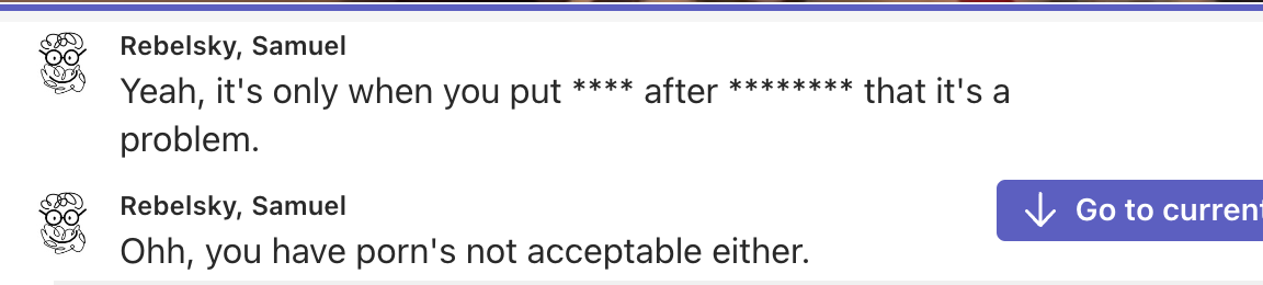 A screenshot of a Teams transcription. The first statement is by Rebelsky, Samuel and says Yeah, it's only when you put **** after ******** that it's a problem. The next statement is also by Rebelsky, Samuel and says Ohh, you have porn's not acceptable either.