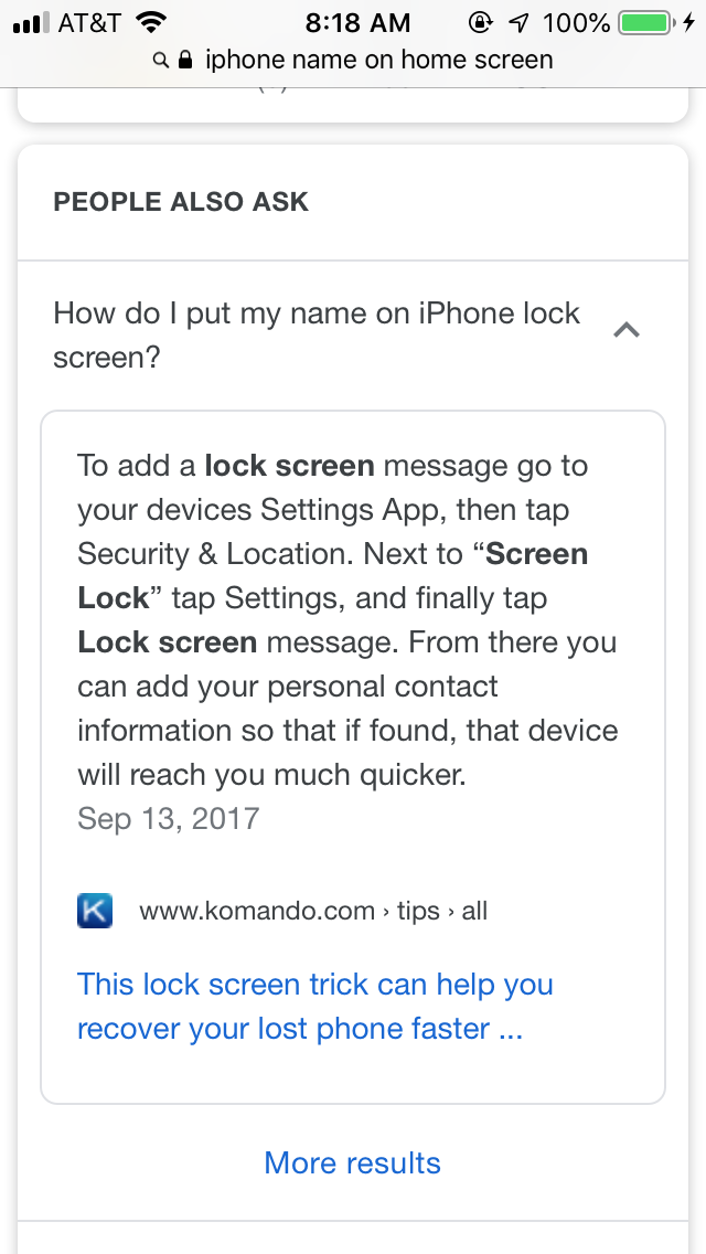 A screenshot
from an iPhone that reads as follows: People also ask How do I put my
name on an iPhone lock screen?  To add a lock screen message go to your
devices Settings  App, then tap Security & Location.  Next to "Screen Lock"
tap Settings, and finally tap "Lock screen message.  From there you can
add your personal contact information so that if found, that device will
reach you much quicker.